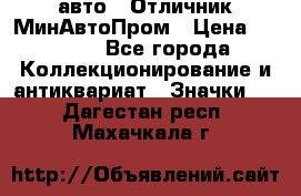 1.1) авто : Отличник МинАвтоПром › Цена ­ 1 900 - Все города Коллекционирование и антиквариат » Значки   . Дагестан респ.,Махачкала г.